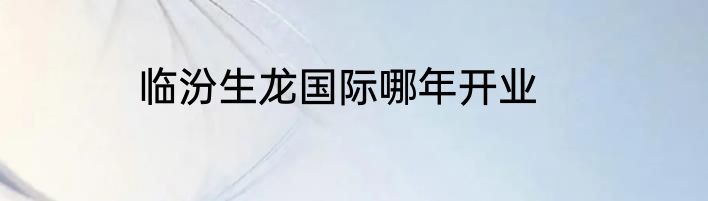 临汾生龙国际哪年开业