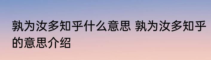 孰为汝多知乎什么意思 孰为汝多知乎的意思介绍