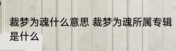 裁梦为魂什么意思 裁梦为魂所属专辑是什么
