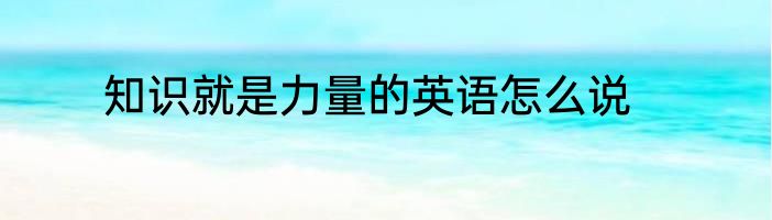 知识就是力量的英语怎么说