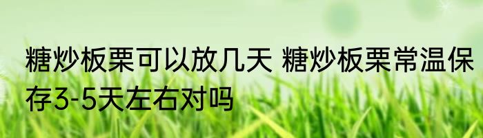 糖炒板栗可以放几天 糖炒板栗常温保存3-5天左右对吗