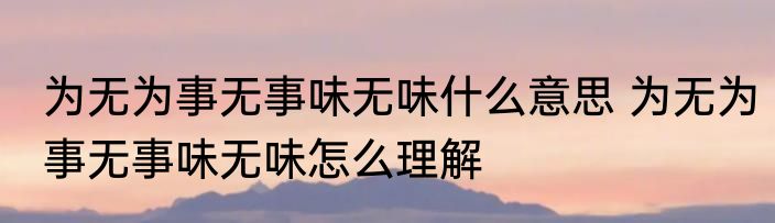 为无为事无事味无味什么意思 为无为事无事味无味怎么理解