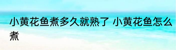 小黄花鱼煮多久就熟了 小黄花鱼怎么煮