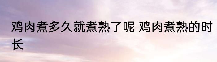 鸡肉煮多久就煮熟了呢 鸡肉煮熟的时长