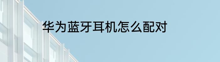 华为蓝牙耳机怎么配对