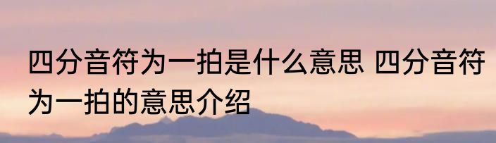 四分音符为一拍是什么意思 四分音符为一拍的意思介绍