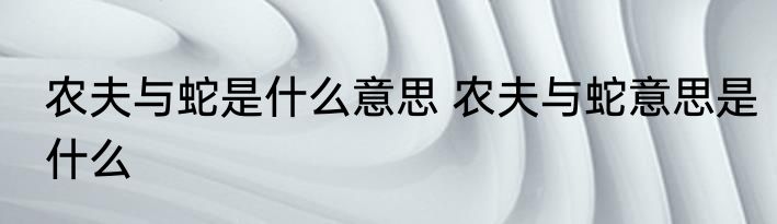 农夫与蛇是什么意思 农夫与蛇意思是什么