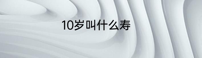 10岁叫什么寿