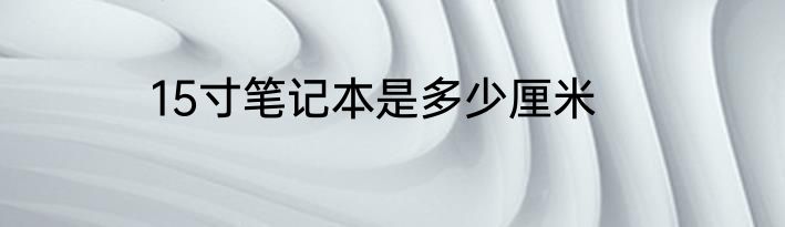 15寸笔记本是多少厘米