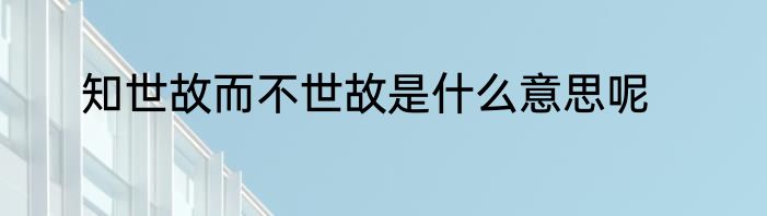 知世故而不世故是什么意思呢
