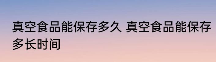 真空食品能保存多久 真空食品能保存多长时间