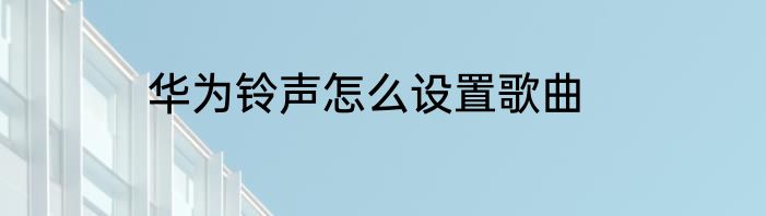 华为铃声怎么设置歌曲