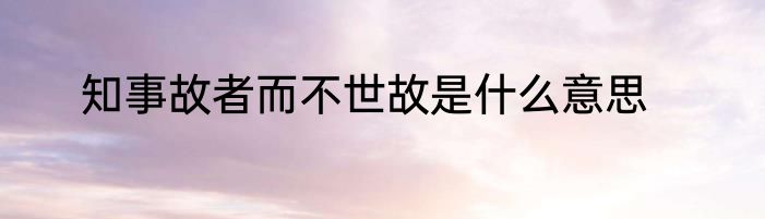 知事故者而不世故是什么意思