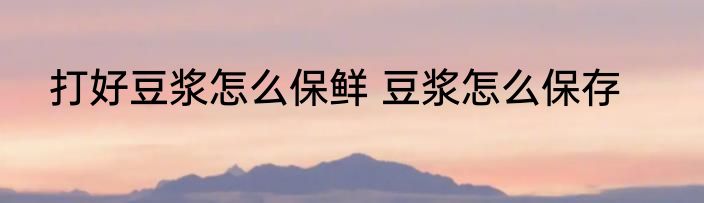 打好豆浆怎么保鲜 豆浆怎么保存