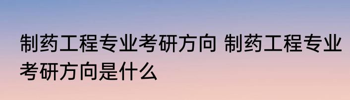 制药工程专业考研方向 制药工程专业考研方向是什么