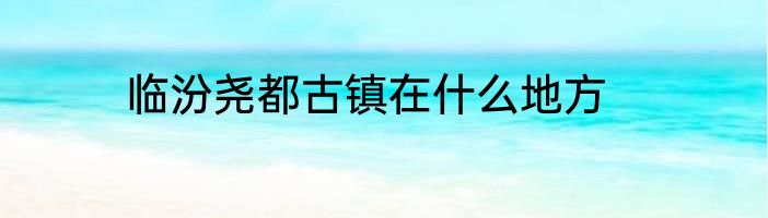 临汾尧都古镇在什么地方