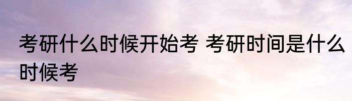 考研什么时候开始考 考研时间是什么时候考