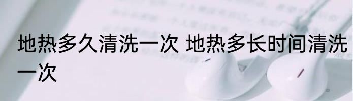 地热多久清洗一次 地热多长时间清洗一次