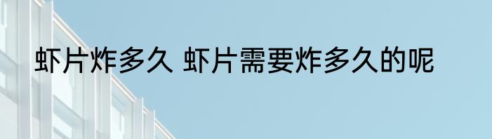 虾片炸多久 虾片需要炸多久的呢
