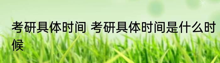 考研具体时间 考研具体时间是什么时候
