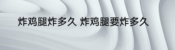 炸鸡腿炸多久 炸鸡腿要炸多久