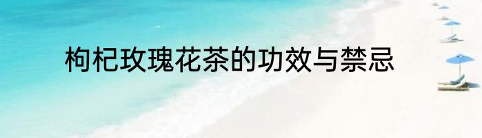 枸杞玫瑰花茶的功效与禁忌