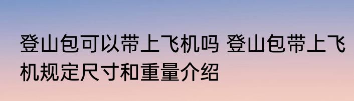 登山包可以带上飞机吗 登山包带上飞机规定尺寸和重量介绍
