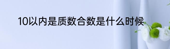 10以内是质数合数是什么时候