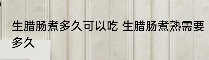 生腊肠煮多久可以吃 生腊肠煮熟需要多久