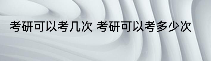 考研可以考几次 考研可以考多少次