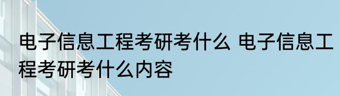 电子信息工程考研考什么 电子信息工程考研考什么内容