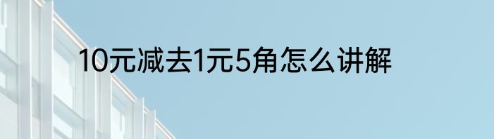 10元减去1元5角怎么讲解