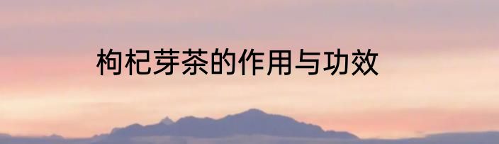 枸杞芽茶的作用与功效