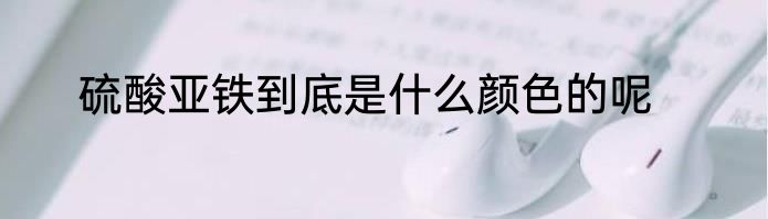 硫酸亚铁到底是什么颜色的呢