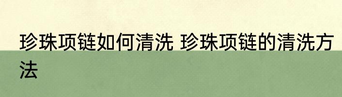 珍珠项链如何清洗 珍珠项链的清洗方法