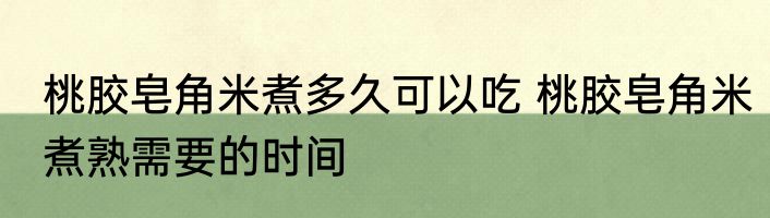 桃胶皂角米煮多久可以吃 桃胶皂角米煮熟需要的时间