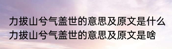 力拔山兮气盖世的意思及原文是什么 力拔山兮气盖世的意思及原文是啥