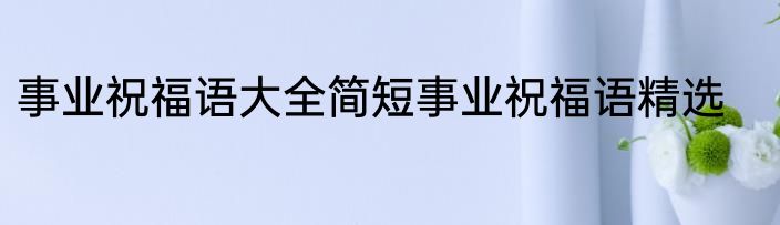 事业祝福语大全简短事业祝福语精选