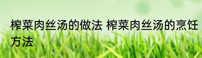 榨菜肉丝汤的做法 榨菜肉丝汤的烹饪方法