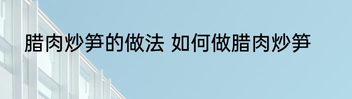 腊肉炒笋的做法 如何做腊肉炒笋