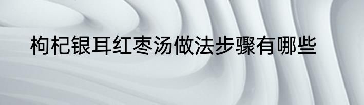枸杞银耳红枣汤做法步骤有哪些