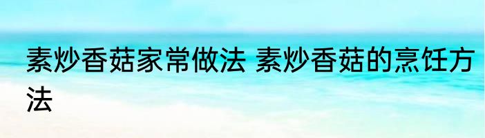 素炒香菇家常做法 素炒香菇的烹饪方法