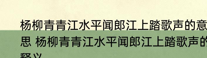 杨柳青青江水平闻郎江上踏歌声的意思 杨柳青青江水平闻郎江上踏歌声的释义