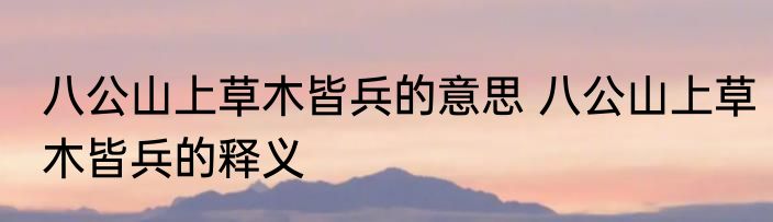 八公山上草木皆兵的意思 八公山上草木皆兵的释义
