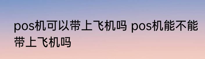 pos机可以带上飞机吗 pos机能不能带上飞机吗