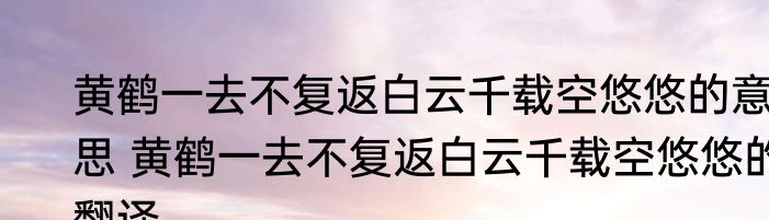 黄鹤一去不复返白云千载空悠悠的意思 黄鹤一去不复返白云千载空悠悠的翻译