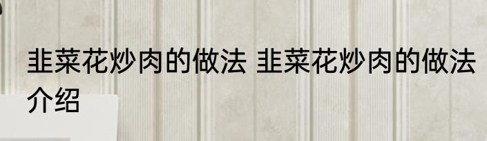 韭菜花炒肉的做法 韭菜花炒肉的做法介绍