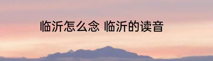 临沂怎么念 临沂的读音