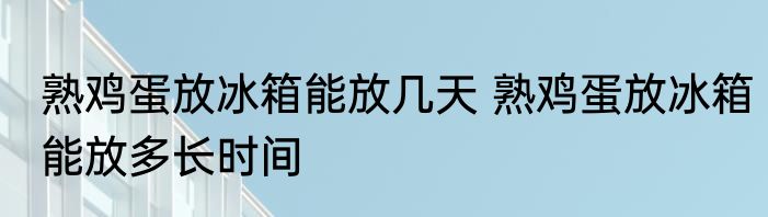 熟鸡蛋放冰箱能放几天 熟鸡蛋放冰箱能放多长时间