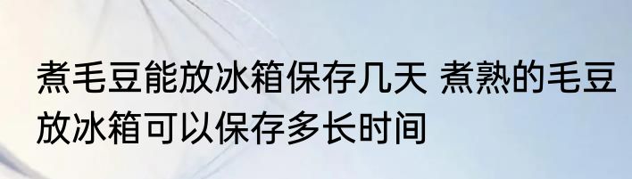 煮毛豆能放冰箱保存几天 煮熟的毛豆放冰箱可以保存多长时间